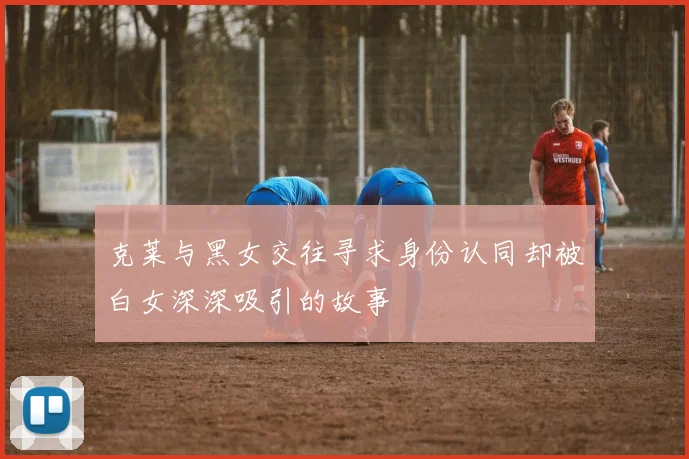 克莱与黑女交往寻求身份认同却被白女深深吸引的故事