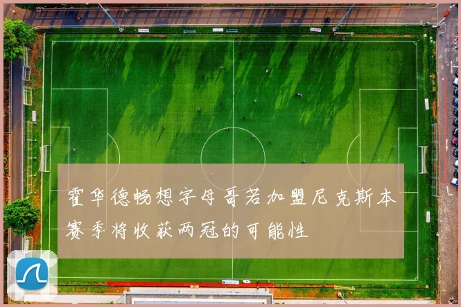 霍华德畅想字母哥若加盟尼克斯本赛季将收获两冠的可能性