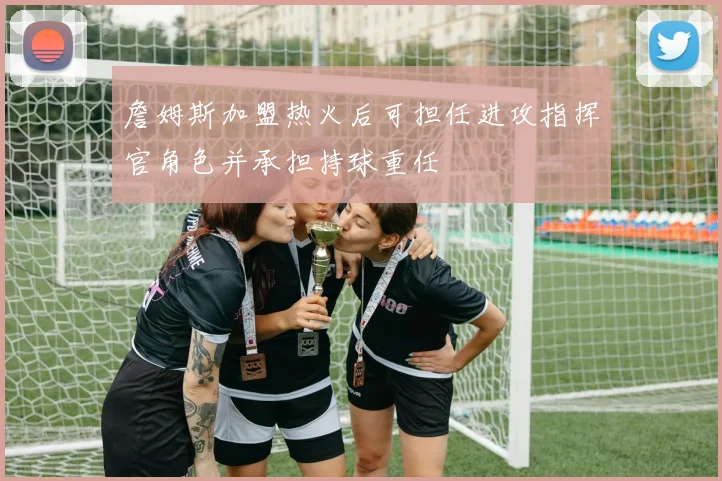 詹姆斯加盟热火后可担任进攻指挥官角色并承担持球重任