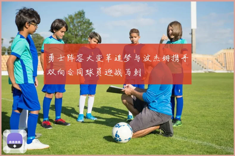 勇士阵容大变革追梦与波杰姆携手双向合同球员迎战马刺