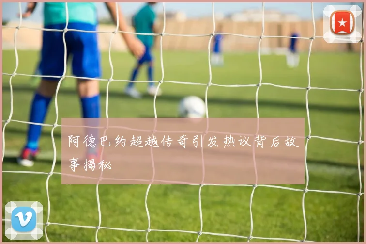 阿德巴约超越传奇引发热议背后故事揭秘