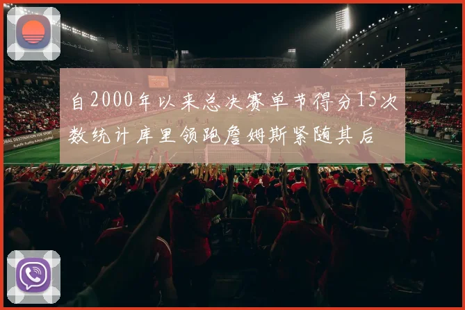 自2000年以来总决赛单节得分15次数统计库里领跑詹姆斯紧随其后