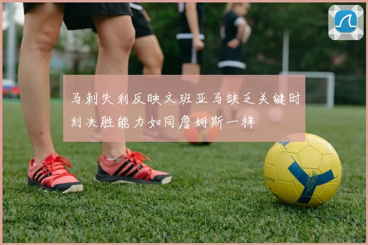 马刺失利反映文班亚马缺乏关键时刻决胜能力如同詹姆斯一样