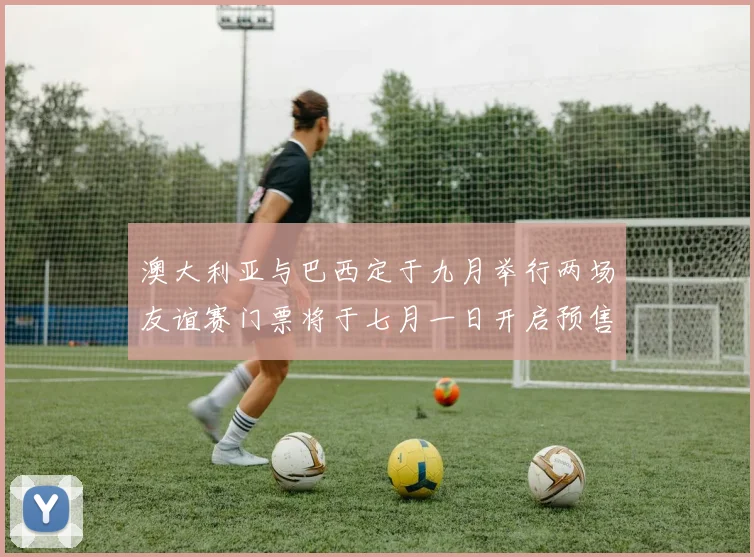 澳大利亚与巴西定于九月举行两场友谊赛门票将于七月一日开启预售
