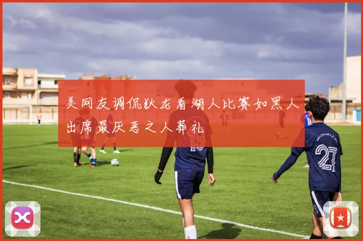 美网友调侃狄龙看湖人比赛如黑人出席最厌恶之人葬礼