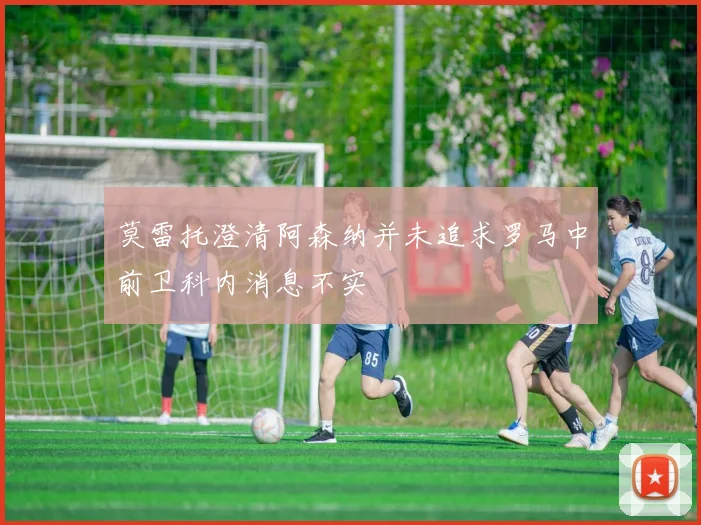 莫雷托澄清阿森纳并未追求罗马中前卫科内消息不实
