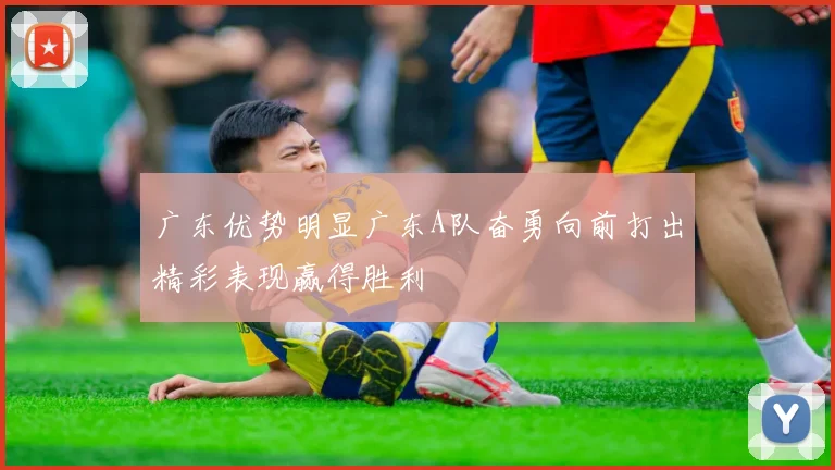 广东优势明显广东A队奋勇向前打出精彩表现赢得胜利