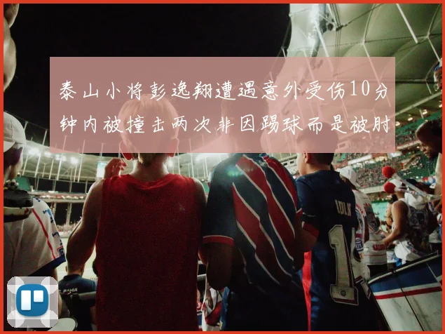 泰山小将彭逸翔遭遇意外受伤10分钟内被撞击两次非因踢球而是被肘击