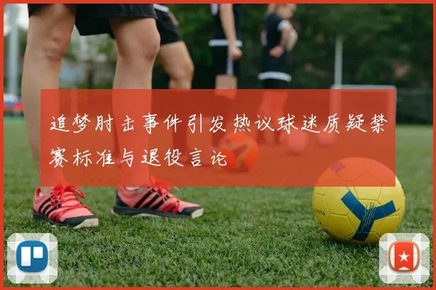 追梦肘击事件引发热议球迷质疑禁赛标准与退役言论