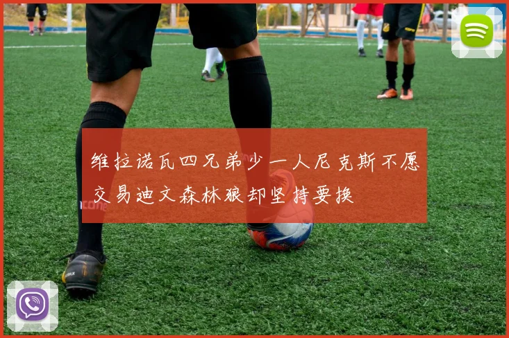 维拉诺瓦四兄弟少一人尼克斯不愿交易迪文森林狼却坚持要换