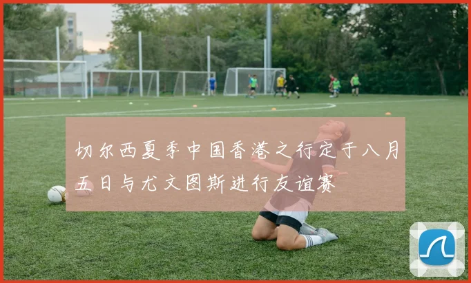 切尔西夏季中国香港之行定于八月五日与尤文图斯进行友谊赛