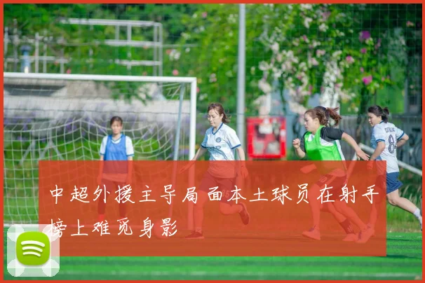 中超外援主导局面本土球员在射手榜上难觅身影