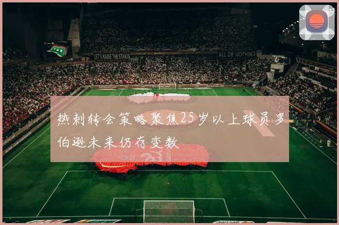 热刺转会策略聚焦25岁以上球员罗伯逊未来仍存变数