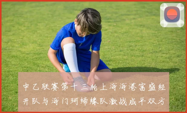 中乙联赛第十三轮上海海港富盛经开队与海门珂缔缘队激战成平双方各取一分