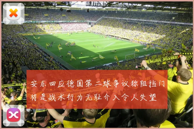安东回应德国第二球争议称阻挡门将是战术行为无耻介入令人失望