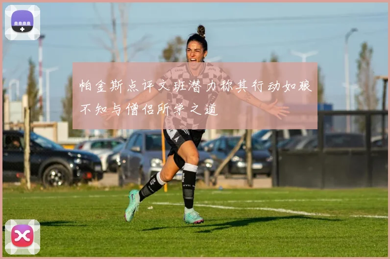 帕金斯点评文班潜力称其行动如狼不知与僧侣所学之道