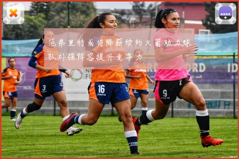 范弗里特或将降薪续约火箭助力球队补强阵容提升竞争力