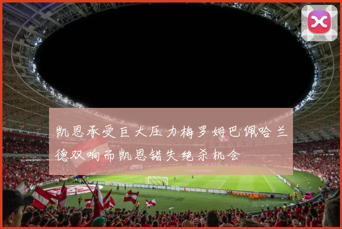 凯恩承受巨大压力梅罗姆巴佩哈兰德双响而凯恩错失绝杀机会