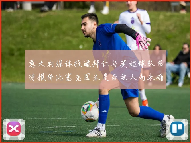 意大利媒体报道拜仁与英超球队或将报价比塞克国米是否放人尚未确定