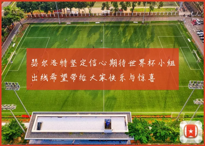 瑟尔洛特坚定信心期待世界杯小组出线希望带给大家快乐与惊喜