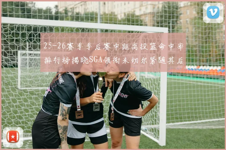 25-26赛季季后赛中距离投篮命中率排行榜揭晓SGA领衔米切尔紧随其后哈登位列第五