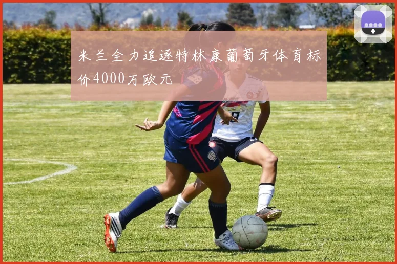 米兰全力追逐特林康葡萄牙体育标价4000万欧元