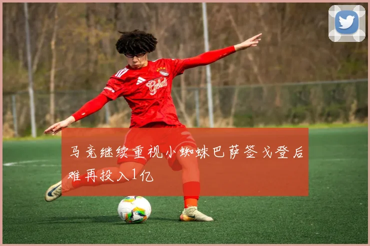 马竞继续重视小蜘蛛巴萨签戈登后难再投入1亿