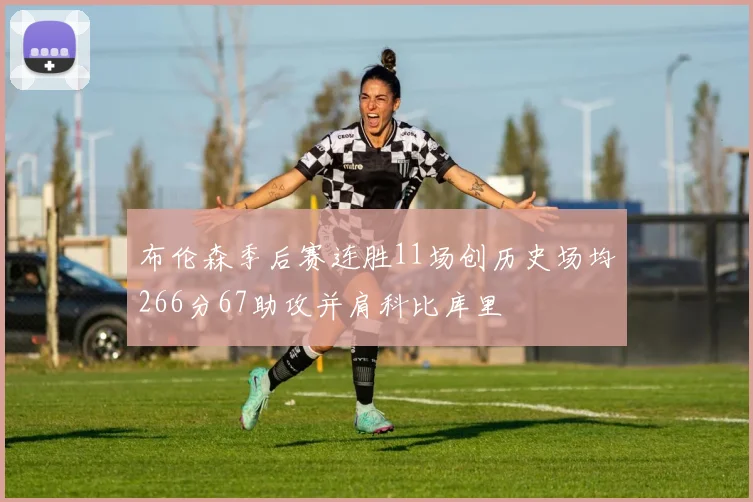 布伦森季后赛连胜11场创历史场均266分67助攻并肩科比库里