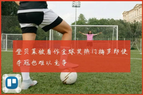 登贝莱被看作金球奖热门梅罗即使夺冠也难以竞争