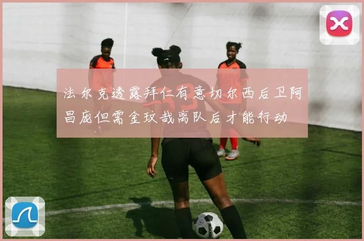 法尔克透露拜仁有意切尔西后卫阿昌庞但需金玟哉离队后才能行动