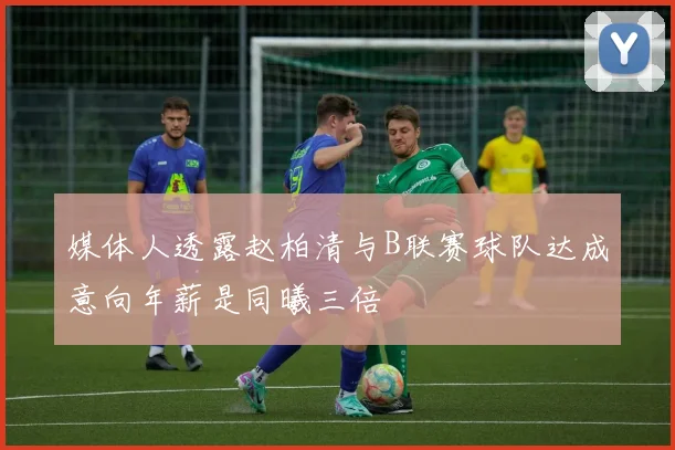 媒体人透露赵柏清与B联赛球队达成意向年薪是同曦三倍