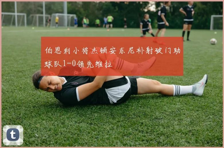 伯恩利小将杰顿安东尼补射破门助球队1-0领先维拉