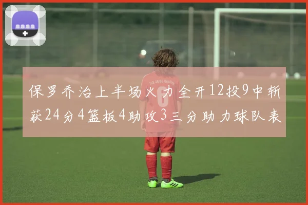 保罗乔治上半场火力全开12投9中斩获24分4篮板4助攻3三分助力球队表现
